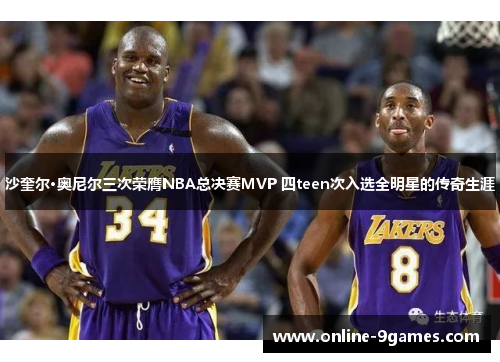 沙奎尔·奥尼尔三次荣膺NBA总决赛MVP 四teen次入选全明星的传奇生涯