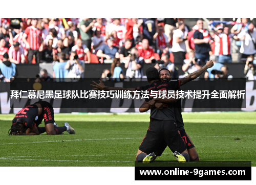 拜仁慕尼黑足球队比赛技巧训练方法与球员技术提升全面解析