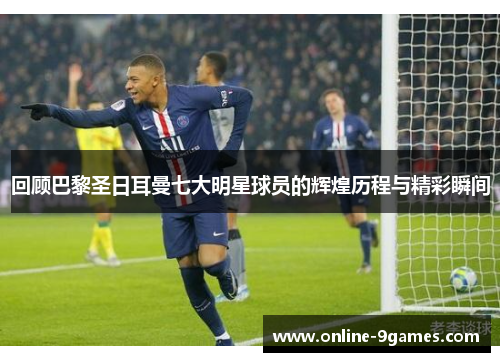回顾巴黎圣日耳曼七大明星球员的辉煌历程与精彩瞬间
