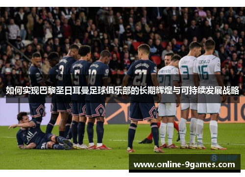 如何实现巴黎圣日耳曼足球俱乐部的长期辉煌与可持续发展战略