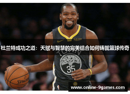 杜兰特成功之道：天赋与智慧的完美结合如何铸就篮球传奇