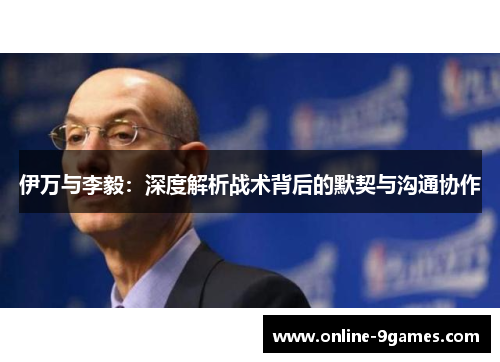 伊万与李毅：深度解析战术背后的默契与沟通协作