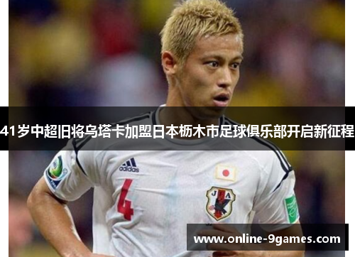 41岁中超旧将乌塔卡加盟日本枥木市足球俱乐部开启新征程