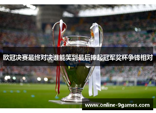 欧冠决赛最终对决谁能笑到最后捧起冠军奖杯争锋相对