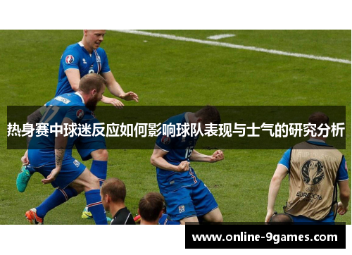 热身赛中球迷反应如何影响球队表现与士气的研究分析