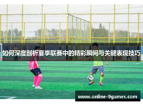 如何深度剖析夏季联赛中的精彩瞬间与关键表现技巧