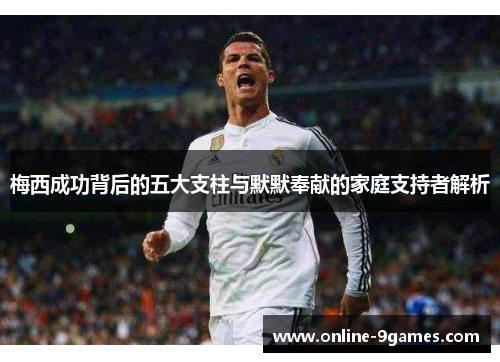 梅西成功背后的五大支柱与默默奉献的家庭支持者解析