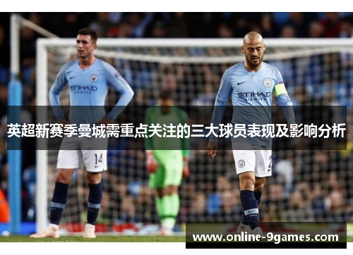 英超新赛季曼城需重点关注的三大球员表现及影响分析