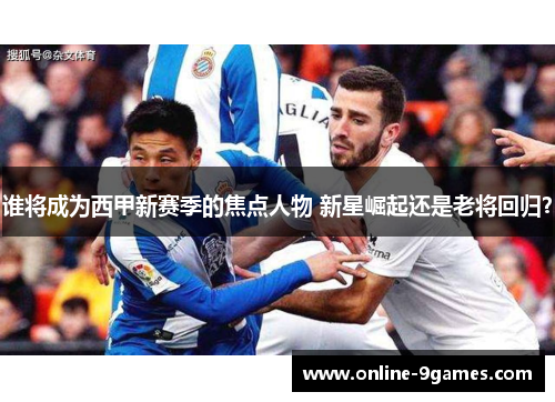 谁将成为西甲新赛季的焦点人物 新星崛起还是老将回归？