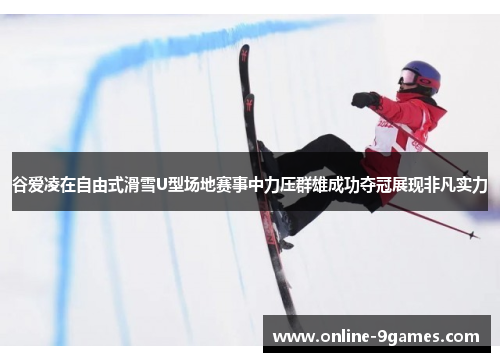 谷爱凌在自由式滑雪U型场地赛事中力压群雄成功夺冠展现非凡实力