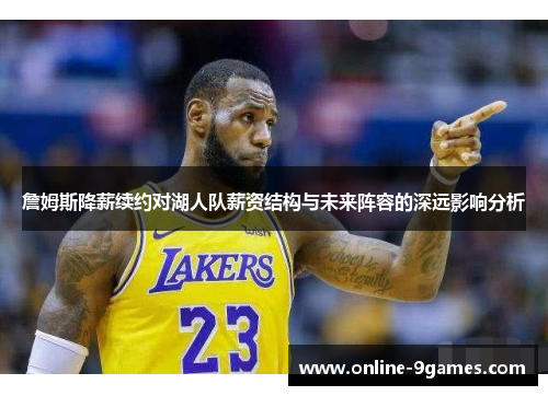 詹姆斯降薪续约对湖人队薪资结构与未来阵容的深远影响分析