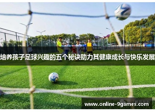 培养孩子足球兴趣的五个秘诀助力其健康成长与快乐发展