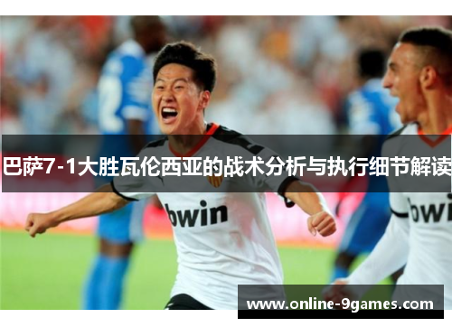 巴萨7-1大胜瓦伦西亚的战术分析与执行细节解读