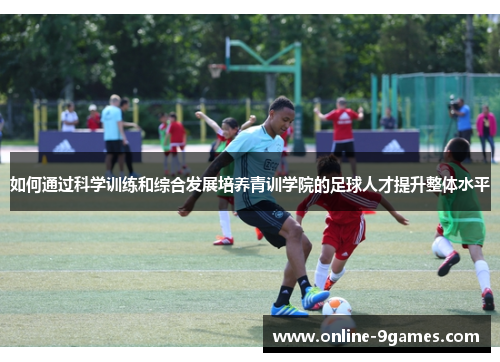 如何通过科学训练和综合发展培养青训学院的足球人才提升整体水平