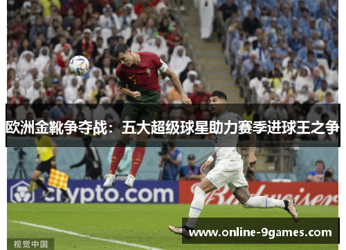 欧洲金靴争夺战：五大超级球星助力赛季进球王之争