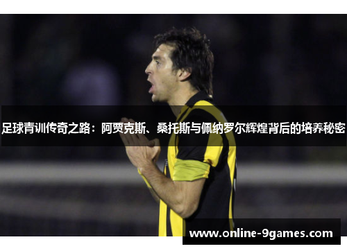 足球青训传奇之路：阿贾克斯、桑托斯与佩纳罗尔辉煌背后的培养秘密