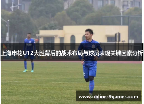 上海申花U12大胜背后的战术布局与球员表现关键因素分析