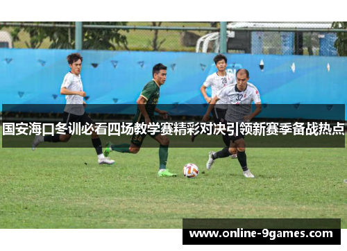 国安海口冬训必看四场教学赛精彩对决引领新赛季备战热点