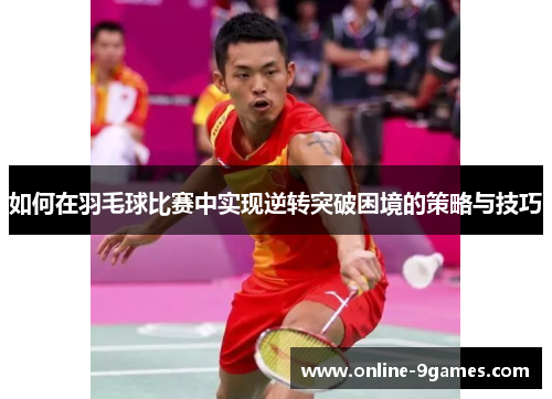 如何在羽毛球比赛中实现逆转突破困境的策略与技巧