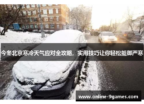 今冬北京寒冷天气应对全攻略，实用技巧让你轻松抵御严寒