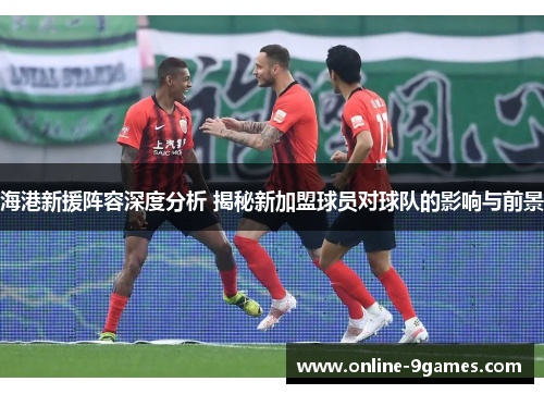 海港新援阵容深度分析 揭秘新加盟球员对球队的影响与前景