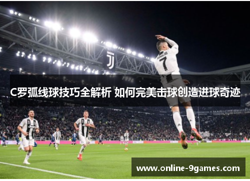 C罗弧线球技巧全解析 如何完美击球创造进球奇迹