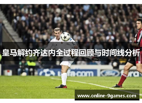 皇马解约齐达内全过程回顾与时间线分析