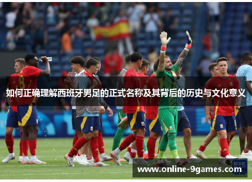 如何正确理解西班牙男足的正式名称及其背后的历史与文化意义