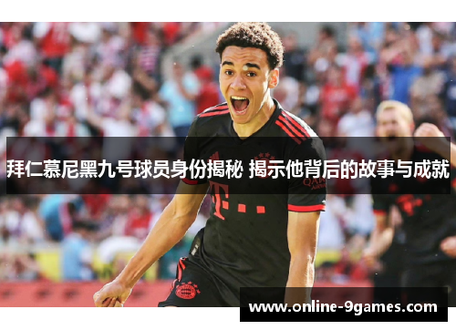 拜仁慕尼黑九号球员身份揭秘 揭示他背后的故事与成就