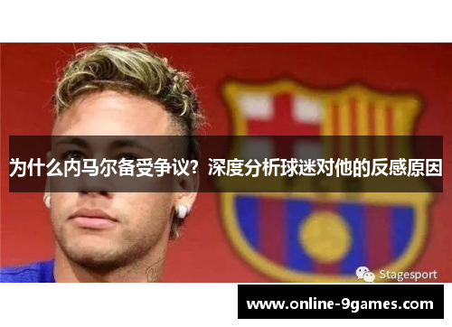 为什么内马尔备受争议？深度分析球迷对他的反感原因