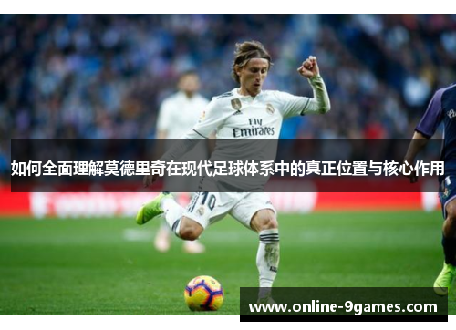 如何全面理解莫德里奇在现代足球体系中的真正位置与核心作用