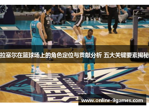 拉塞尔在篮球场上的角色定位与贡献分析 五大关键要素揭秘