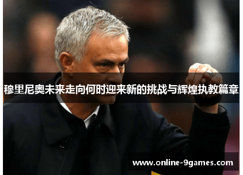 穆里尼奥未来走向何时迎来新的挑战与辉煌执教篇章