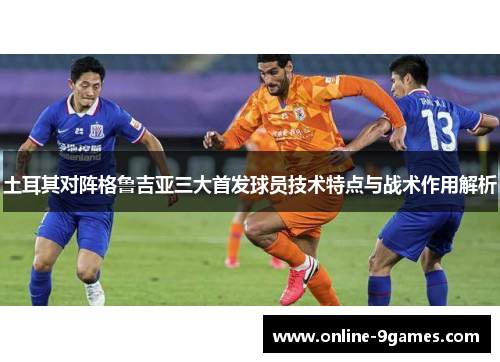 土耳其对阵格鲁吉亚三大首发球员技术特点与战术作用解析