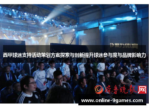 西甲球迷支持活动策划方案探索与创新提升球迷参与度与品牌影响力 西甲球迷支持活动策划方案探索与创新提升球迷参与度与品牌影响力