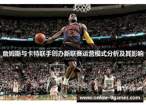 詹姆斯与卡特联手创办新联赛运营模式分析及其影响 詹姆斯与卡特联手创办新联赛运营模式分析及其影响