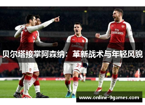 贝尔塔接掌阿森纳:革新战术与年轻风貌 贝尔塔接掌阿森纳:革新战术与年轻风貌
