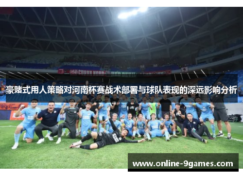 豪赌式用人策略对河南杯赛战术部署与球队表现的深远影响分析