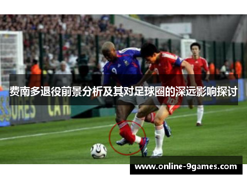 费南多退役前景分析及其对足球圈的深远影响探讨 费南多退役前景分析及其对足球圈的深远影响探讨