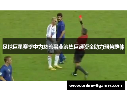 足球巨星赛季中为慈善事业筹集巨额资金助力弱势群体