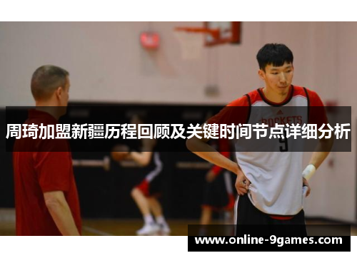 周琦加盟新疆历程回顾及关键时间节点详细分析