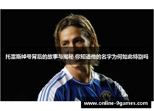 托雷斯绰号背后的故事与揭秘 你知道他的名字为何如此特别吗