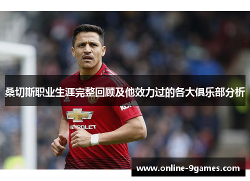 桑切斯职业生涯完整回顾及他效力过的各大俱乐部分析