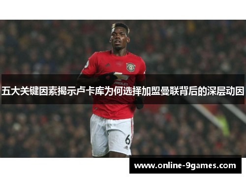 五大关键因素揭示卢卡库为何选择加盟曼联背后的深层动因