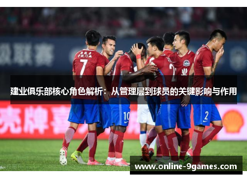 建业俱乐部核心角色解析：从管理层到球员的关键影响与作用