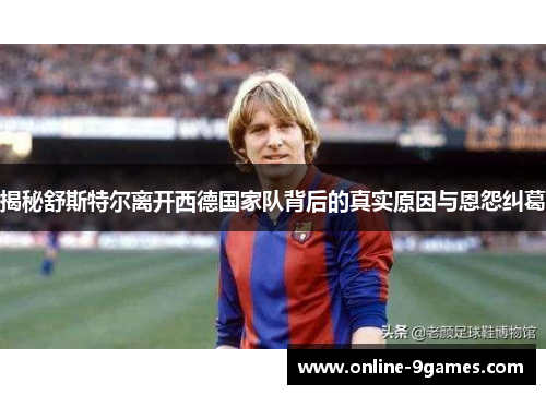 揭秘舒斯特尔离开西德国家队背后的真实原因与恩怨纠葛 揭秘舒斯特尔离开西德国家队背后的真实原因与恩怨纠葛