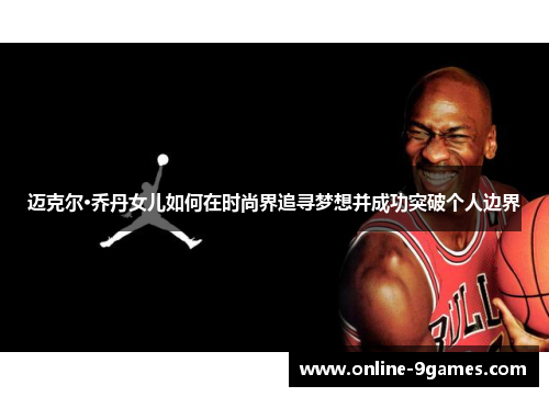 迈克尔·乔丹女儿如何在时尚界追寻梦想并成功突破个人边界