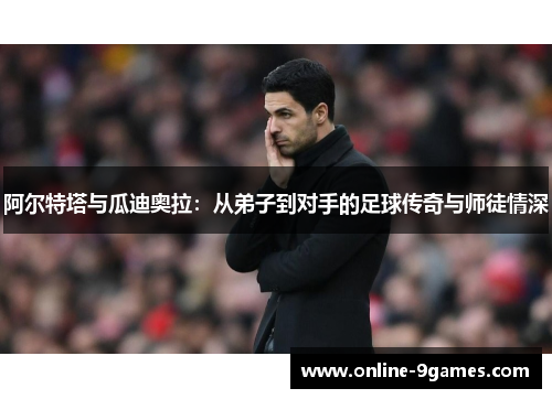 阿尔特塔与瓜迪奥拉：从弟子到对手的足球传奇与师徒情深