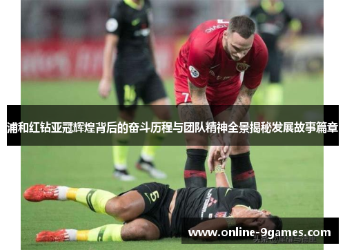 浦和红钻亚冠辉煌背后的奋斗历程与团队精神全景揭秘发展故事篇章