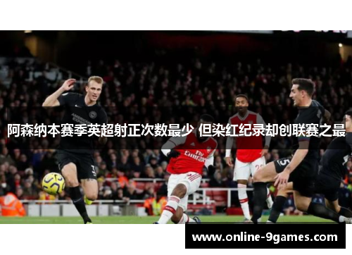 阿森纳本赛季英超射正次数最少 但染红纪录却创联赛之最